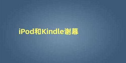 iPod和Kindle谢幕