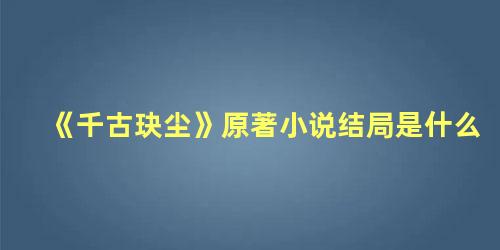 《千古玦尘》原著小说结局是什么