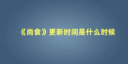 《尚食》更新时间是什么时候