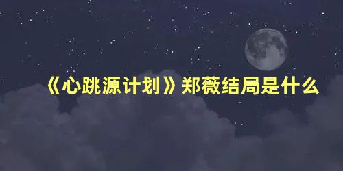 《心跳源计划》郑薇结局是什么