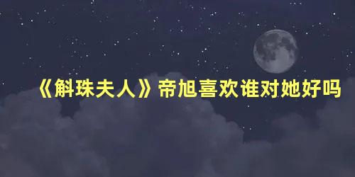 《斛珠夫人》帝旭喜欢谁对她好吗