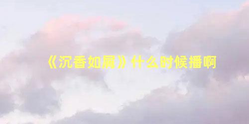 《沉香如屑》什么时候播啊