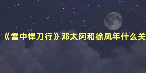 《雪中悍刀行》邓太阿和徐凤年什么关系