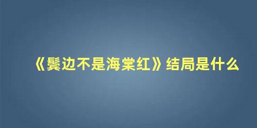 《鬓边不是海棠红》结局是什么