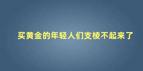 买黄金的年轻人们支棱不起来了