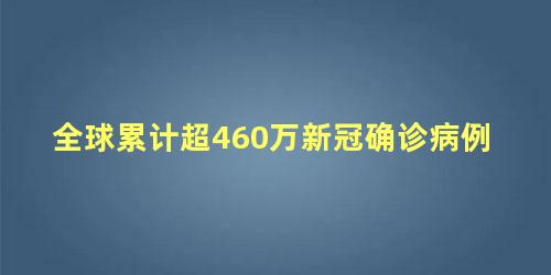 全球累计超460万新冠确诊病例