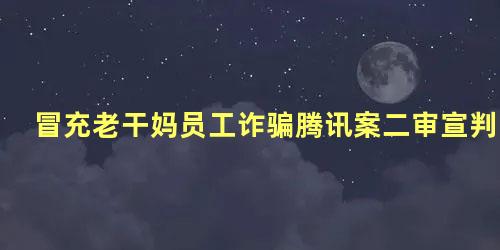 冒充老干妈员工诈骗腾讯案二审宣判