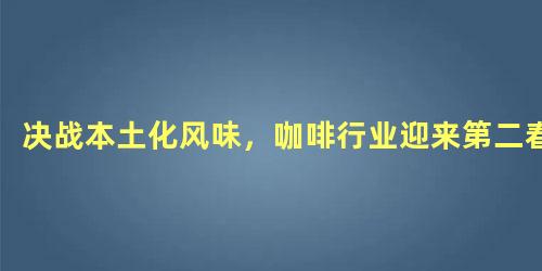 决战本土化风味，咖啡行业迎来第二春