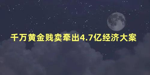 千万黄金贱卖牵出4.7亿经济大案