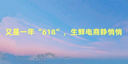 又是一年“618”，生鲜电商静悄悄