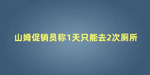 山姆促销员称1天只能去2次厕所