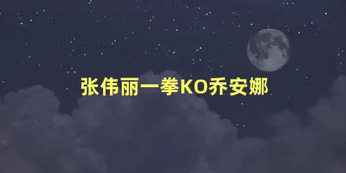 张伟丽一拳KO乔安娜