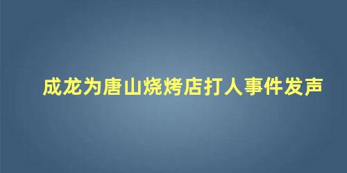 成龙为唐山烧烤店打人事件发声