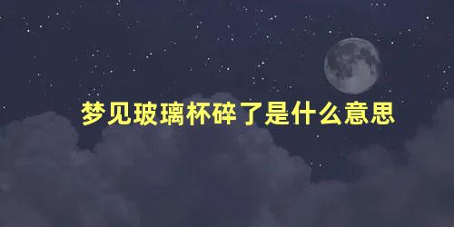 梦见玻璃杯碎了是什么意思