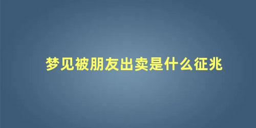 梦见被朋友出卖是什么征兆