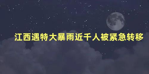 江西遇特大暴雨近千人被紧急转移