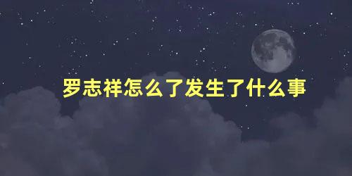 罗志祥怎么了发生了什么事