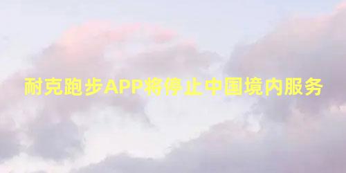 耐克跑步APP将停止中国境内服务