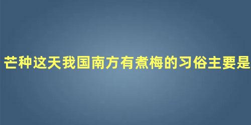 芒种这天我国南方有煮梅的习俗主要是为了