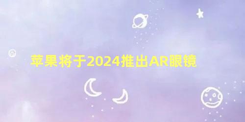 苹果将于2024推出AR眼镜