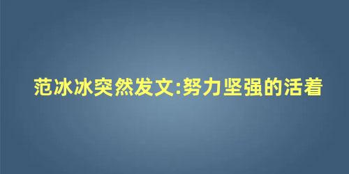 范冰冰突然发文:努力坚强的活着