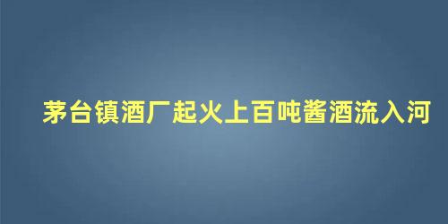 茅台镇酒厂起火上百吨酱酒流入河