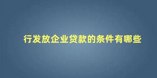 行发放企业贷款的条件有哪些