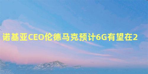 诺基亚CEO伦德马克预计6G有望在2030年前后商用