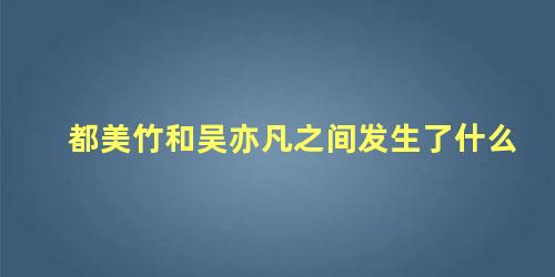 都美竹和吴亦凡之间发生了什么