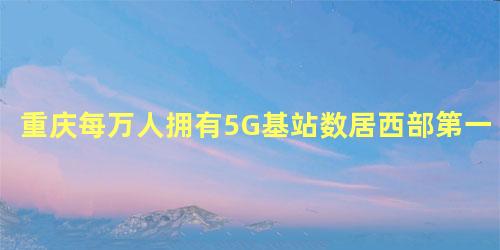重庆每万人拥有5G基站数居西部第一